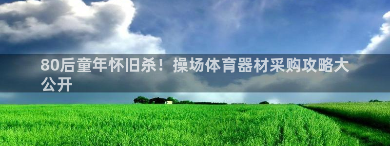 极悦平台官方网站入口网址：80后童年怀旧杀！操场体育