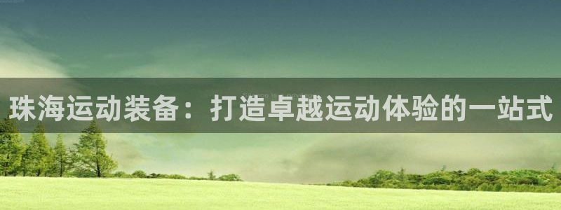 极悦平台官方网站入口链接下载：珠海运动装备：打造卓越