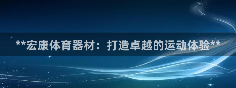 极悦平台注册官网网址：**宏康体育器材：打造卓越的运