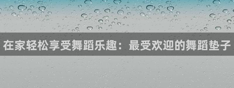 极悦平台城7O777：在家轻松享受舞蹈乐趣：最受欢迎