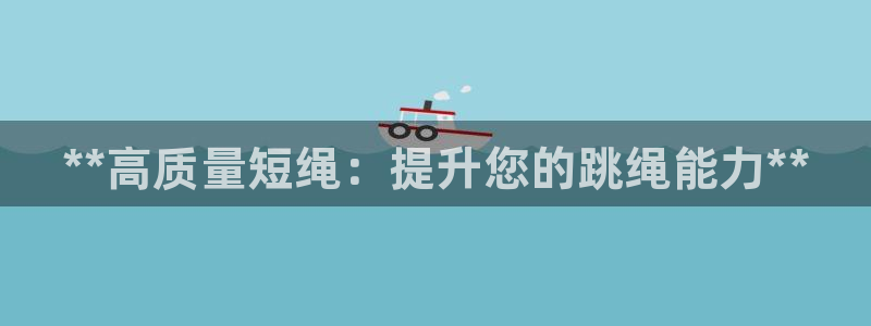 极悦娱乐负责人是谁:**高质量短绳:提升您的跳绳能力**